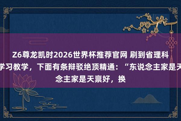Z6尊龙凯时2026世界杯推荐官网 刷到省理科状元共享学习教学，下面有条辩驳绝顶精通：“东说念主家是天禀好，换