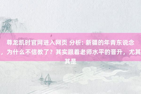 尊龙凯时官网进入网页 分析: 新疆的年青东说念主，为什么不信教了？其实跟着老师水平的晋升，尤其是