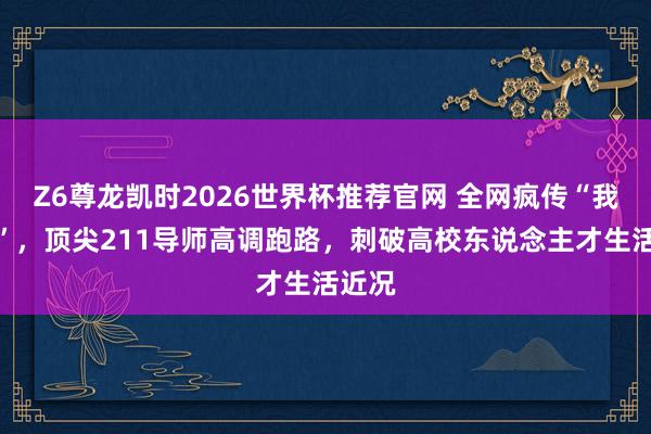 Z6尊龙凯时2026世界杯推荐官网 全网疯传“我跑了”，顶尖211导师高调跑路，刺破高校东说念主才生活近况