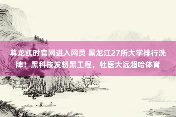 尊龙凯时官网进入网页 黑龙江27所大学排行洗牌！黑科技发轫黑工程，牡医大远超哈体育