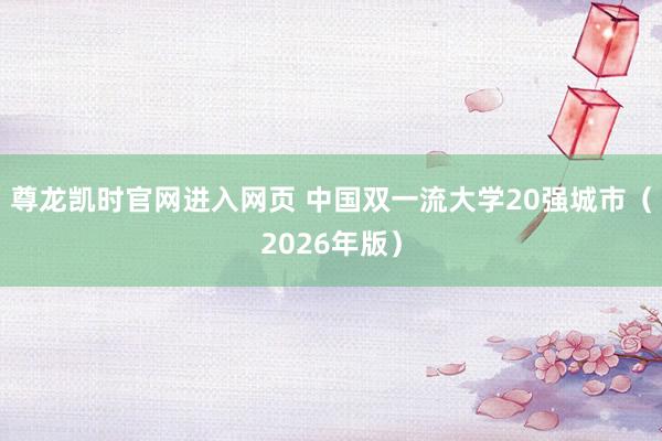 尊龙凯时官网进入网页 中国双一流大学20强城市（2026年版）
