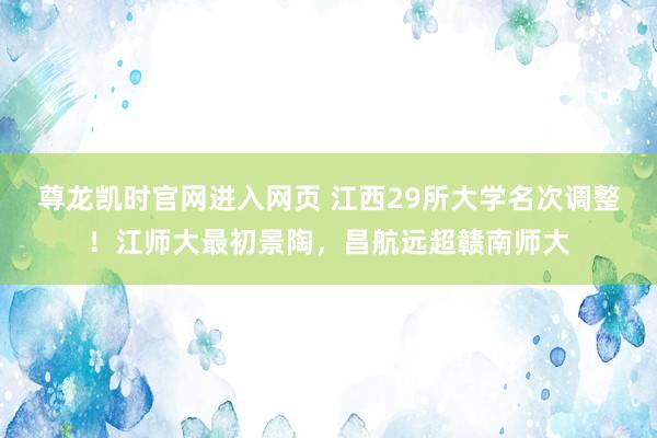 尊龙凯时官网进入网页 江西29所大学名次调整！江师大最初景陶，昌航远超赣南师大