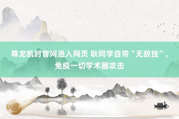 尊龙凯时官网进入网页 耿同学自带“无敌挂”，免疫一切学术圈攻击