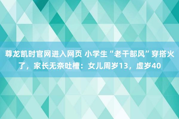 尊龙凯时官网进入网页 小学生“老干部风”穿搭火了，家长无奈吐槽：女儿周岁13，虚岁40