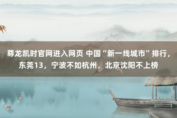 尊龙凯时官网进入网页 中国“新一线城市”排行，东莞13，宁波不如杭州，北京沈阳不上榜