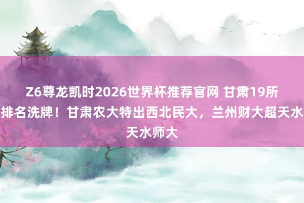 Z6尊龙凯时2026世界杯推荐官网 甘肃19所大学排名洗牌！甘肃农大特出西北民大，兰州财大超天水师大