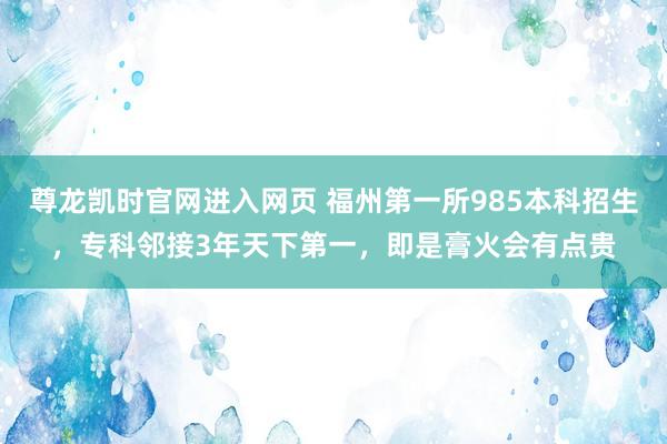 尊龙凯时官网进入网页 福州第一所985本科招生，专科邻接3年天下第一，即是膏火会有点贵