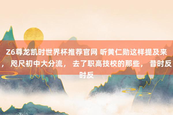 Z6尊龙凯时世界杯推荐官网 听黄仁勋这样提及来， 咫尺初中大分流， 去了职高技校的那些， 昔时反