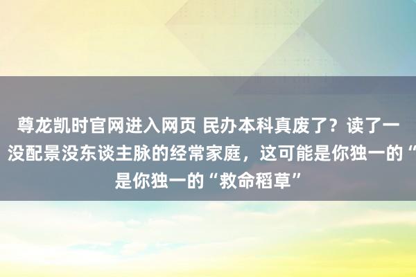 尊龙凯时官网进入网页 民办本科真废了？读了一年大真话：没配景没东谈主脉的经常家庭，这可能是你独一的“救命稻草”