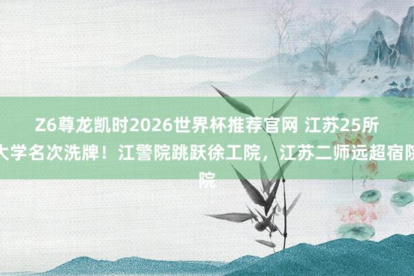 Z6尊龙凯时2026世界杯推荐官网 江苏25所大学名次洗牌！江警院跳跃徐工院，江苏二师远超宿院