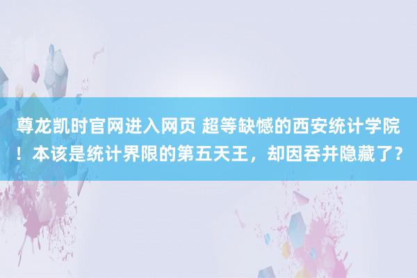 尊龙凯时官网进入网页 超等缺憾的西安统计学院！本该是统计界限的第五天王，却因吞并隐藏了？