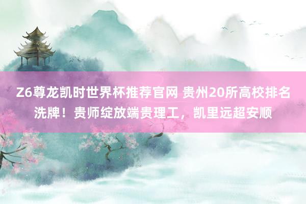 Z6尊龙凯时世界杯推荐官网 贵州20所高校排名洗牌！贵师绽放端贵理工，凯里远超安顺