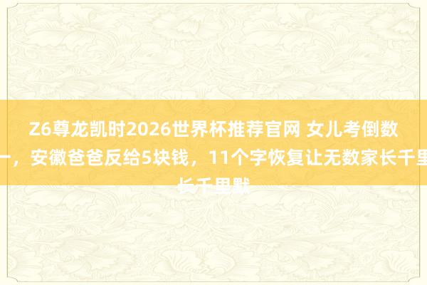 Z6尊龙凯时2026世界杯推荐官网 女儿考倒数第一，安徽爸爸反给5块钱，11个字恢复让无数家长千里默