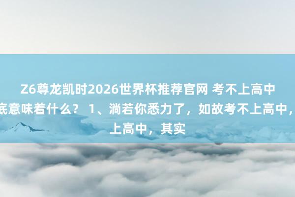 Z6尊龙凯时2026世界杯推荐官网 考不上高中，到底意味着什么？ 1、淌若你悉力了，如故考不上高中，其实