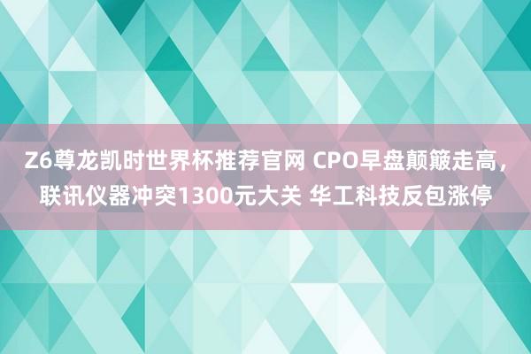 Z6尊龙凯时世界杯推荐官网 CPO早盘颠簸走高，联讯仪器冲突1300元大关 华工科技反包涨停