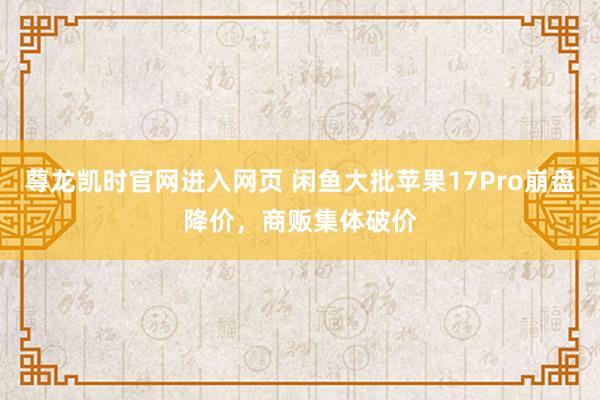 尊龙凯时官网进入网页 闲鱼大批苹果17Pro崩盘降价，商贩集体破价