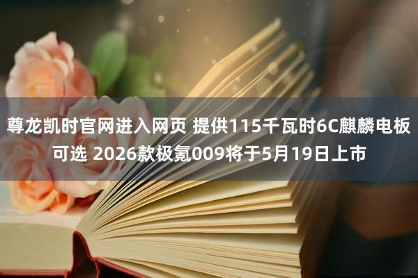 尊龙凯时官网进入网页 提供115千瓦时6C麒麟电板可选 2026款极氪009将于5月19日上市