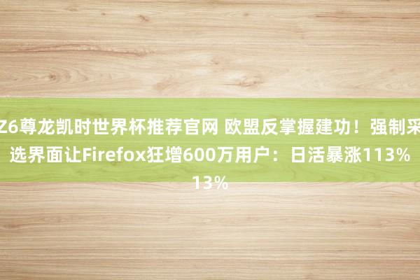 Z6尊龙凯时世界杯推荐官网 欧盟反掌握建功！强制采选界面让Firefox狂增600万用户：日活暴涨113%