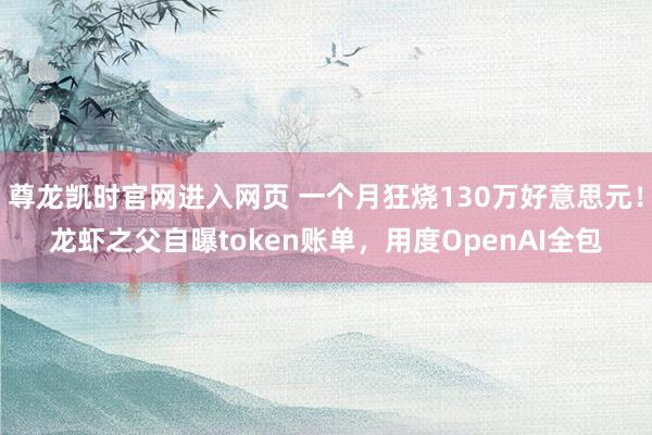 尊龙凯时官网进入网页 一个月狂烧130万好意思元！龙虾之父自曝token账单，用度OpenAI全包