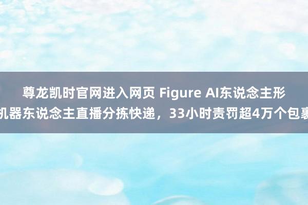 尊龙凯时官网进入网页 Figure AI东说念主形机器东说念主直播分拣快递，33小时责罚超4万个包裹