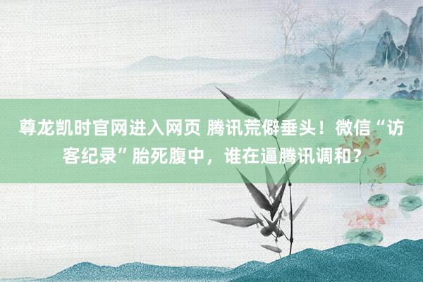尊龙凯时官网进入网页 腾讯荒僻垂头！微信“访客纪录”胎死腹中，谁在逼腾讯调和？
