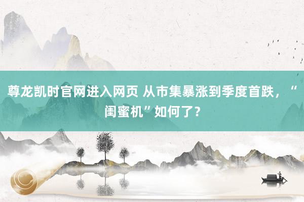 尊龙凯时官网进入网页 从市集暴涨到季度首跌，“闺蜜机”如何了？