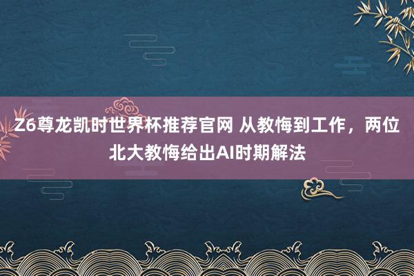 Z6尊龙凯时世界杯推荐官网 从教悔到工作，两位北大教悔给出AI时期解法