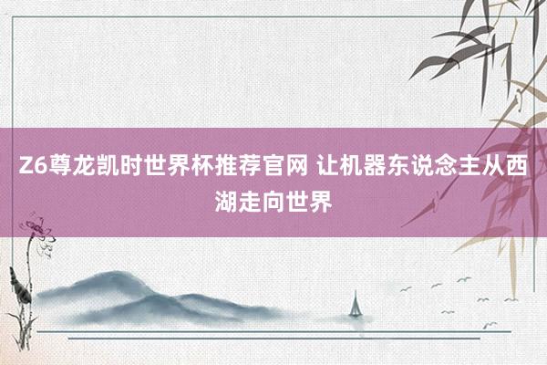 Z6尊龙凯时世界杯推荐官网 让机器东说念主从西湖走向世界