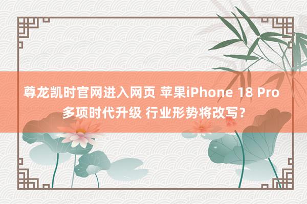 尊龙凯时官网进入网页 苹果iPhone 18 Pro 多项时代升级 行业形势将改写？