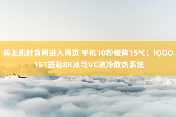 尊龙凯时官网进入网页 手机10秒骤降15℃！iQOO 15T搭载8K冰穹VC液冷散热系统