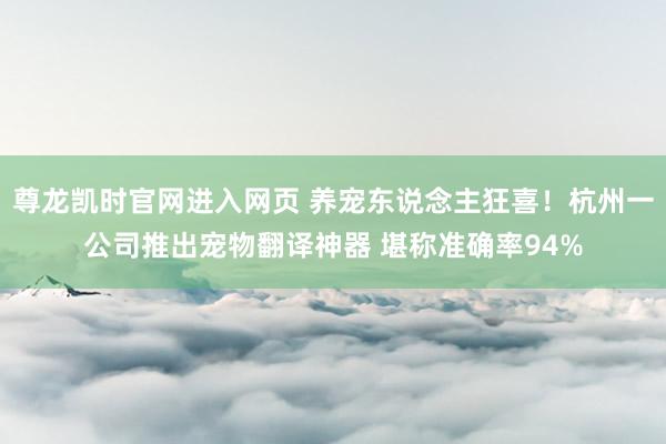 尊龙凯时官网进入网页 养宠东说念主狂喜！杭州一公司推出宠物翻译神器 堪称准确率94%