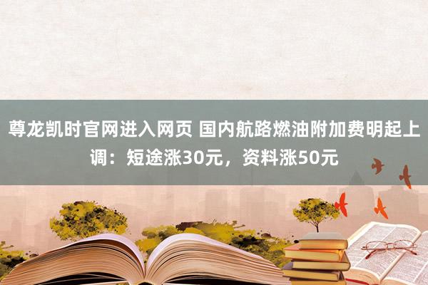 尊龙凯时官网进入网页 国内航路燃油附加费明起上调：短途涨30元，资料涨50元