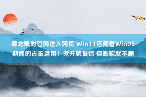 尊龙凯时官网进入网页 Win11还藏着Win95期间的古董运用！掀开就报错 但微软就不删