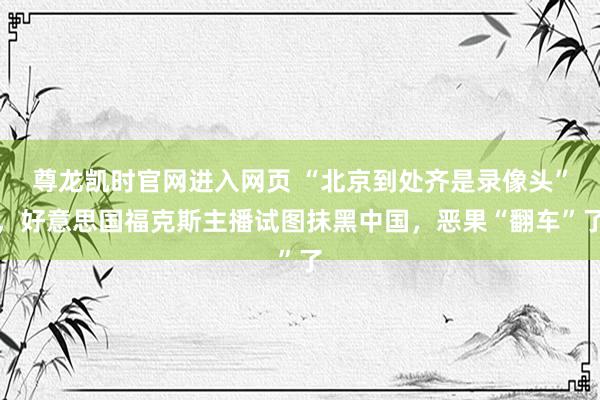 尊龙凯时官网进入网页 “北京到处齐是录像头”，好意思国福克斯主播试图抹黑中国，恶果“翻车”了