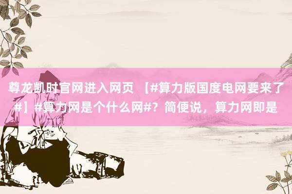 尊龙凯时官网进入网页 【#算力版国度电网要来了#】#算力网是个什么网#？简便说，算力网即是
