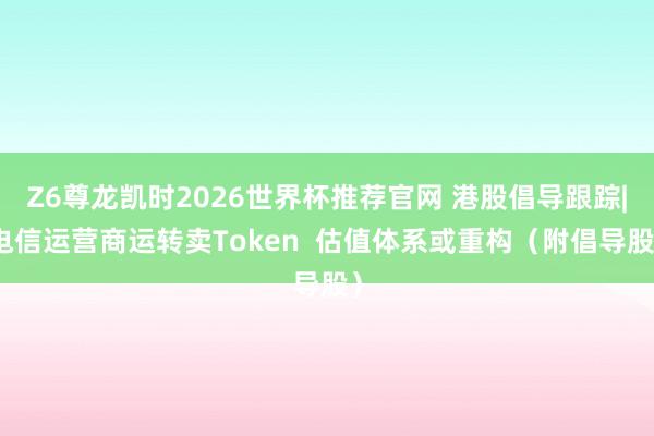 Z6尊龙凯时2026世界杯推荐官网 港股倡导跟踪|电信运营商运转卖Token  估值体系或重构（附倡导股）
