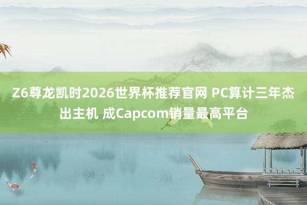 Z6尊龙凯时2026世界杯推荐官网 PC算计三年杰出主机 成Capcom销量最高平台