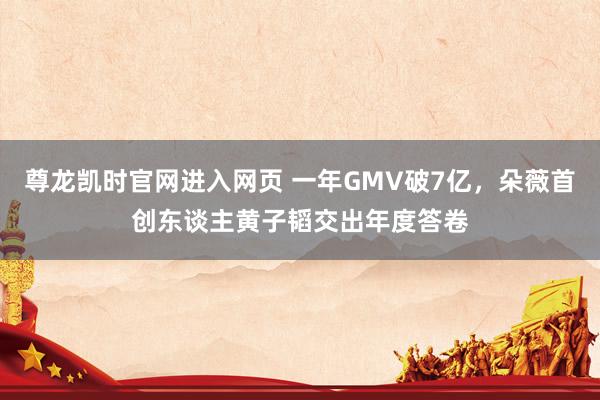 尊龙凯时官网进入网页 一年GMV破7亿，朵薇首创东谈主黄子韬交出年度答卷