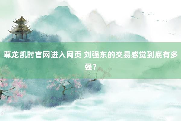 尊龙凯时官网进入网页 刘强东的交易感觉到底有多强？