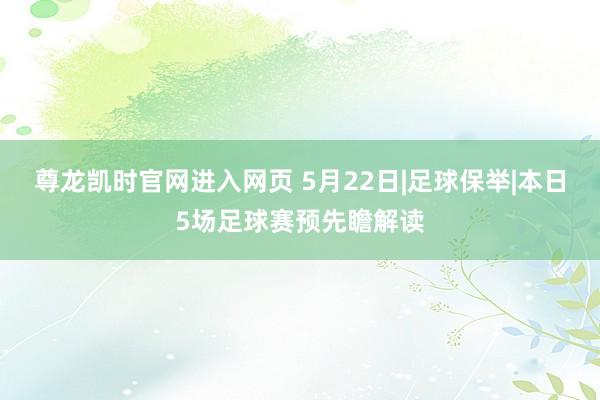 尊龙凯时官网进入网页 5月22日|足球保举|本日5场足球赛预先瞻解读