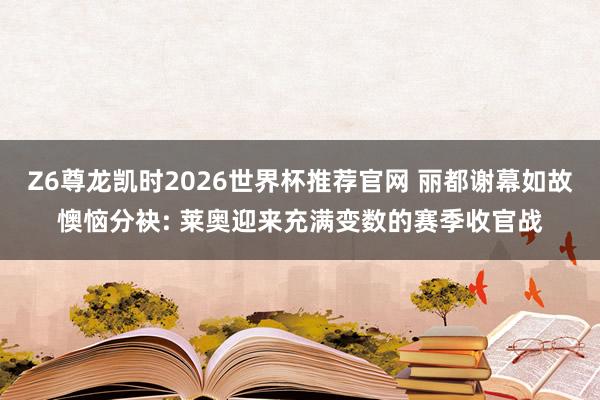 Z6尊龙凯时2026世界杯推荐官网 丽都谢幕如故懊恼分袂: 莱奥迎来充满变数的赛季收官战