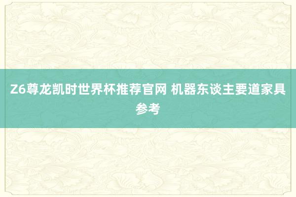 Z6尊龙凯时世界杯推荐官网 机器东谈主要道家具参考