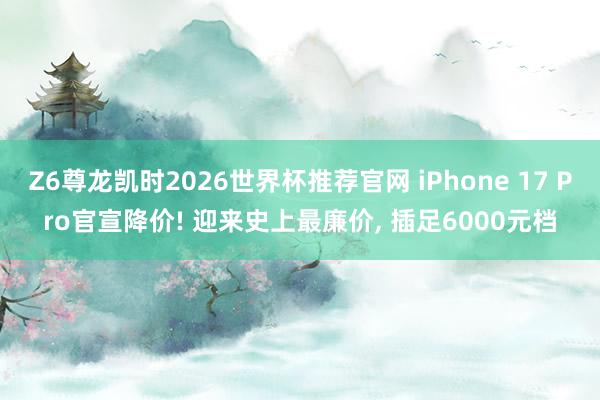 Z6尊龙凯时2026世界杯推荐官网 iPhone 17 Pro官宣降价! 迎来史上最廉价， 插足6000元档