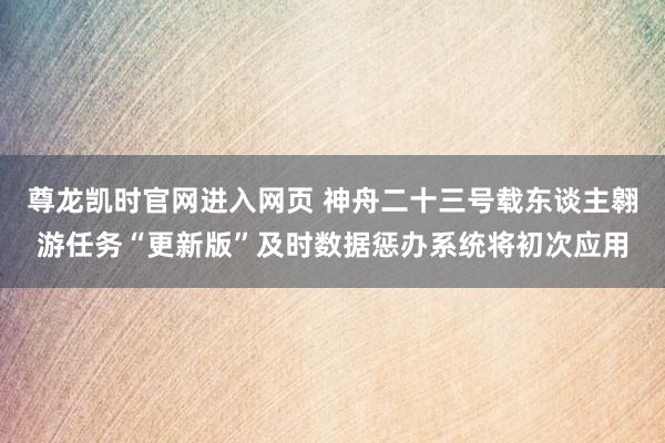 尊龙凯时官网进入网页 神舟二十三号载东谈主翱游任务“更新版”及时数据惩办系统将初次应用