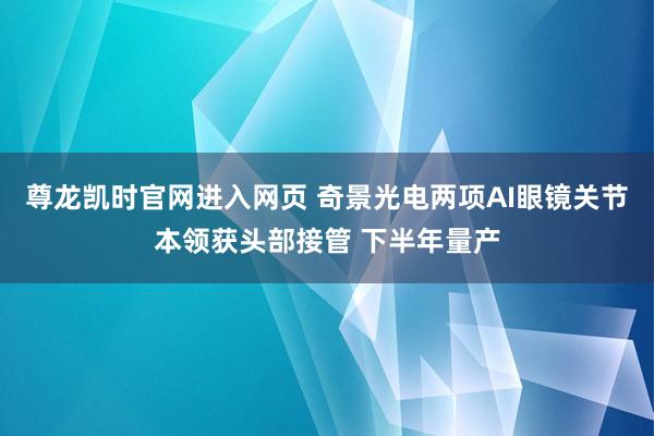 尊龙凯时官网进入网页 奇景光电两项AI眼镜关节本领获头部接管 下半年量产
