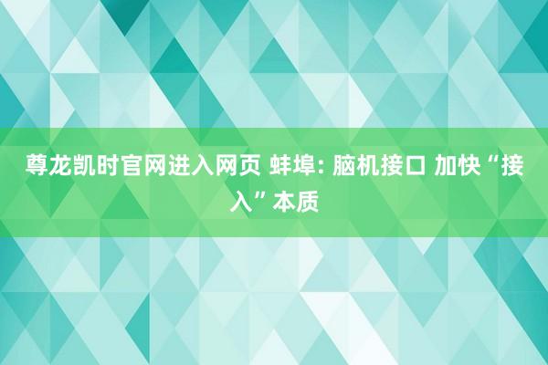尊龙凯时官网进入网页 蚌埠: 脑机接口 加快“接入”本质