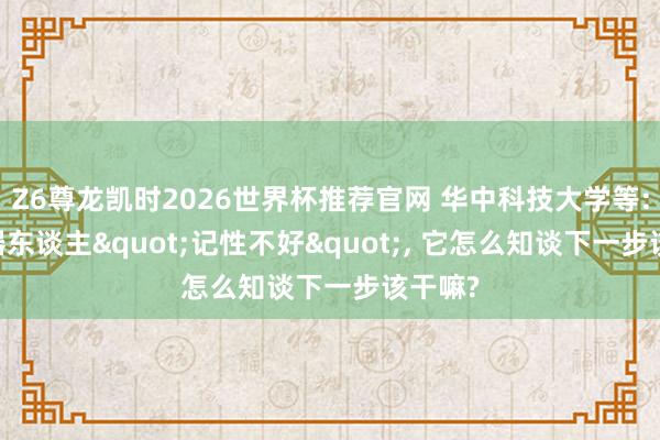 Z6尊龙凯时2026世界杯推荐官网 华中科技大学等: 当机器东谈主"记性不好"， 它怎么知谈下一步该干嘛?