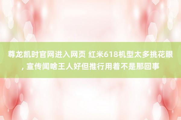 尊龙凯时官网进入网页 红米618机型太多挑花眼， 宣传闻啥王人好但推行用着不是那回事