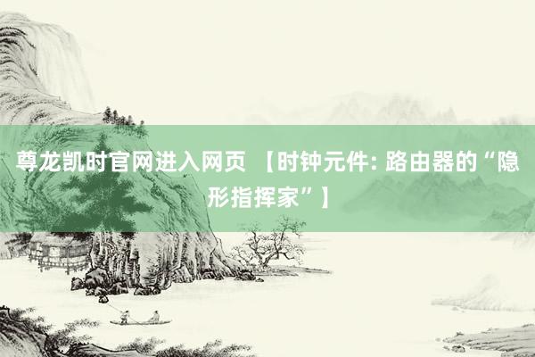 尊龙凯时官网进入网页 【时钟元件: 路由器的“隐形指挥家”】