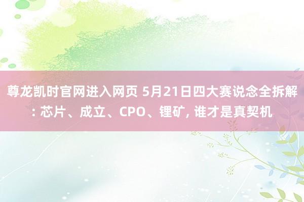 尊龙凯时官网进入网页 5月21日四大赛说念全拆解: 芯片、成立、CPO、锂矿， 谁才是真契机